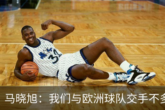 马晓旭：我们与欧洲球队交手不多，锻炼价值很大